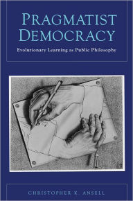 Title: Pragmatist Democracy: Evolutionary Learning as Public Philosophy, Author: Christopher K. Ansell