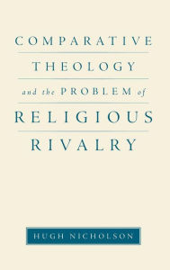 Title: Comparative Theology and the Problem of Religious Rivalry, Author: Hugh Nicholson