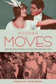 Title: Modern Moves: Dancing Race during the Ragtime and Jazz Eras, Author: Danielle Robinson