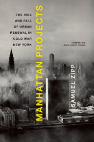 Title: Manhattan Projects: The Rise and Fall of Urban Renewal in Cold War New York, Author: Samuel Zipp