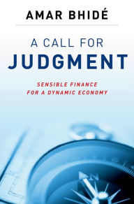 Title: A Call for Judgment: Sensible Finance for a Dynamic Economy, Author: Amar Bhide