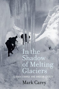 Title: In the Shadow of Melting Glaciers: Climate Change and Andean Society, Author: Mark Carey