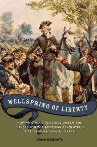 Title: Wellspring of Liberty: How Virginia's Religious Dissenters Helped Win the American Revolution and Secured Religious Liberty, Author: John A. Ragosta