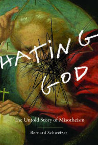 Title: Hating God: The Untold Story of Misotheism, Author: Bernard Schweizer