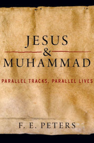 Title: Jesus and Muhammad: Parallel Tracks, Parallel Lives, Author: F. E. Peters
