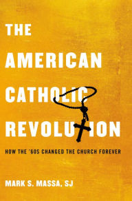 Title: The American Catholic Revolution: How the Sixties Changed the Church Forever, Author: Mark S. Massa