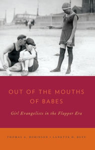 Title: Out of the Mouths of Babes: Girl Evangelists in the Flapper Era, Author: Thomas A. Robinson