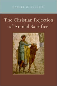 Title: The Christian Rejection of Animal Sacrifice, Author: Daniel C. Ullucci