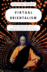 Title: Virtual Orientalism: Asian Religions and American Popular Culture, Author: Jane Iwamura