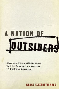 Title: A Nation of Outsiders: How the White Middle Class Fell in Love with Rebellion in Postwar America, Author: Grace Elizabeth Hale