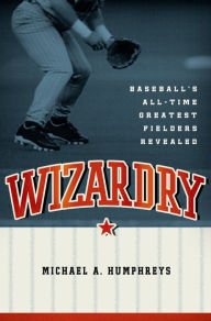 Title: Wizardry: Baseball's All-Time Greatest Fielders Revealed, Author: Michael Humphreys