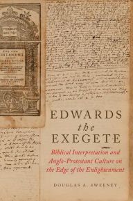 Title: Edwards the Exegete: Biblical Interpretation and Anglo-Protestant Culture on the Edge of the Enlightenment, Author: Douglas A. Sweeney