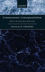 Title: Commonsense Consequentialism: Wherein Morality Meets Rationality, Author: Douglas W. Portmore