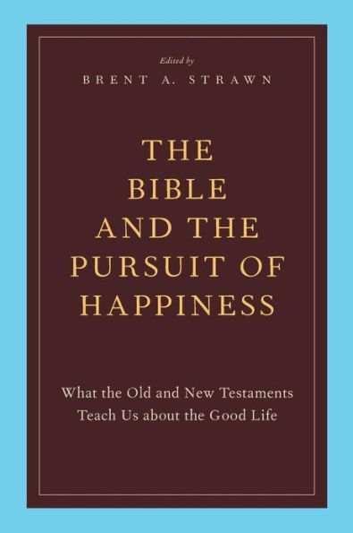 The Bible and the Pursuit of Happiness: What the Old and New Testaments Teach Us about the Good Life