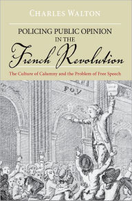 Title: Policing Public Opinion in the French Revolution: The Culture of Calumny and the Problem of Free Speech, Author: Charles Walton