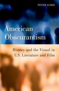 Title: American Obscurantism: History and the Visual in U.S. Literature and Film, Author: Peter Lurie
