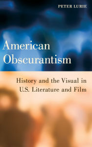 Title: American Obscurantism: History and the Visual in U.S. Literature and Film, Author: Peter Lurie