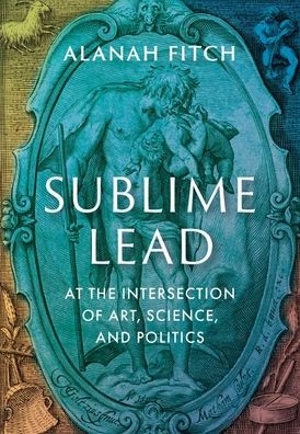 Sublime Lead: At the Intersection of Art, Science, and Politics