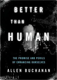 Title: Better Than Human: The Promise and Perils of Enhancing Ourselves, Author: Allen Buchanan