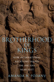 Title: Brotherhood of Kings: How International Relations Shaped the Ancient Near East, Author: Amanda H. Podany