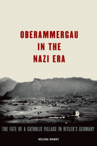 Title: Oberammergau in the Nazi Era: The Fate of a Catholic Village in Hitler's Germany, Author: Helena Waddy