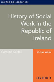 Title: History of Social Work in the Republic of Ireland: Oxford Bibliographies Online Research Guide, Author: Caroline Skehill