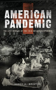 Title: American Pandemic: The Lost Worlds of the 1918 Influenza Epidemic, Author: Nancy K. Bristow