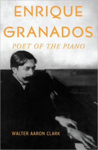 Title: Enrique Granados: Poet of the Piano, Author: Walter Aaron Clark