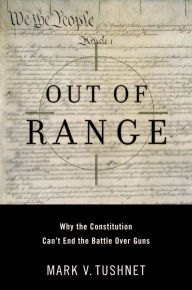 Title: Out of Range: Why the Constitution Can't End the Battle over Guns, Author: Mark V. Tushnet