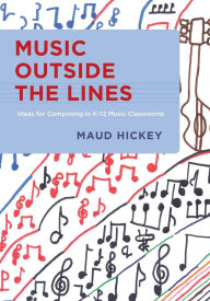 Title: Music Outside the Lines: Ideas for Composing in K-12 Music Classrooms, Author: Maud Hickey