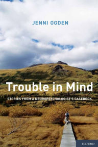 Title: Trouble in Mind: Stories from a Neuropsychologist's Casebook, Author: Jenni Ogden