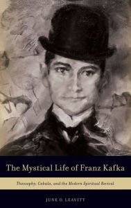 Title: The Mystical Life of Franz Kafka: Theosophy, Cabala, and the Modern Spiritual Revival, Author: June O. Leavitt