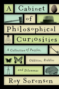 Title: A Cabinet of Philosophical Curiosities: A Collection of Puzzles, Oddities, Riddles, and Dilemmas, Author: Roy Sorensen