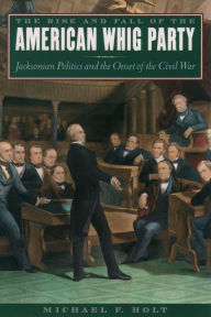 Title: The Rise and Fall of the American Whig Party: Jacksonian Politics and the Onset of the Civil War, Author: Michael F. Holt