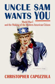 Title: Uncle Sam Wants You: World War I and the Making of the Modern American Citizen, Author: Christopher  Capozzola