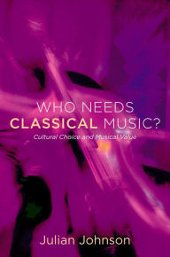 Title: Who Needs Classical Music?: Cultural Choice and Musical Value, Author: Julian Johnson