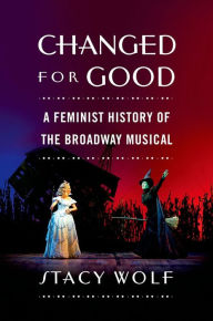 Title: Changed for Good: A Feminist History of the Broadway Musical, Author: Stacy Wolf