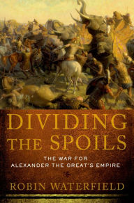 Title: Dividing the Spoils: The War for Alexander the Great's Empire, Author: Robin Waterfield