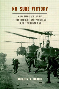Title: No Sure Victory: Measuring U.S. Army Effectiveness and Progress in the Vietnam War, Author: Gregory A. Daddis