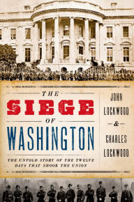 Title: The Siege of Washington: The Untold Story of the Twelve Days That Shook the Union, Author: John Lockwood