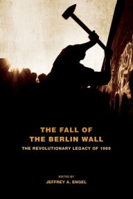 Title: The Fall of the Berlin Wall: The Revolutionary Legacy of 1989, Author: Jeffrey A. Engel