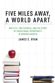 Title: Five Miles Away, A World Apart: One City, Two Schools, and the Story of Educational Opportunity in Modern America, Author: James E. Ryan