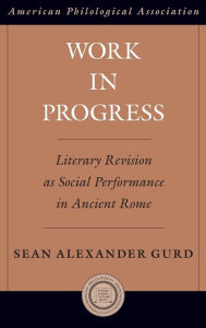 Title: Work in Progress: Literary Revision as Social Performance in Ancient Rome, Author: Sean Alexander Gurd