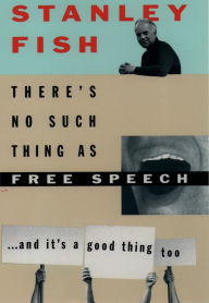 Title: There's No Such Thing As Free Speech: And It's a Good Thing, Too, Author: Stanley Fish