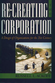 Title: Re-Creating the Corporation: A Design of Organizations for the 21st Century, Author: Russell L. Ackoff