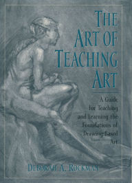 Title: The Art of Teaching Art: A Guide for Teaching and Learning the Foundations of Drawing-Based Art, Author: Deborah A. Rockman