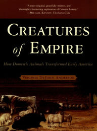 Title: Creatures of Empire: How Domestic Animals Transformed Early America, Author: Virginia DeJohn Anderson