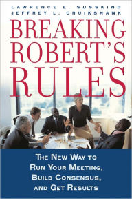 Title: Breaking Robert's Rules: The New Way to Run Your Meeting, Build Consensus, and Get Results, Author: Lawrence E Susskind