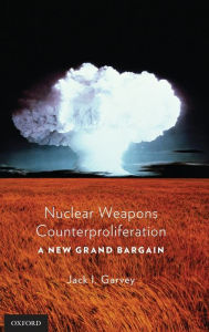 Title: Nuclear Weapons Counterproliferation: A New Grand Bargain, Author: Jack Garvey