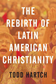 Title: The Rebirth of Latin American Christianity, Author: Todd Hartch